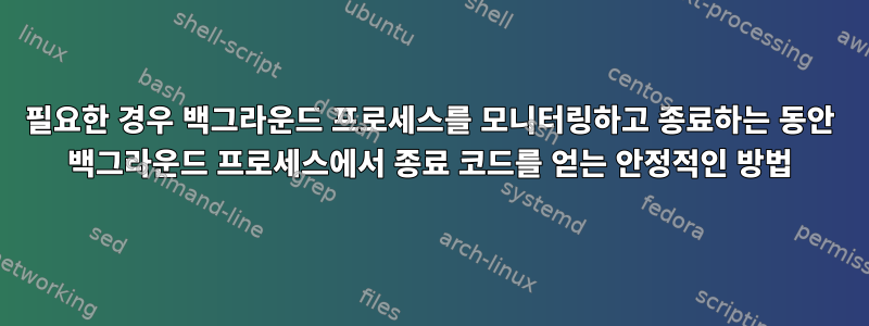 필요한 경우 백그라운드 프로세스를 모니터링하고 종료하는 동안 백그라운드 프로세스에서 종료 코드를 얻는 안정적인 방법