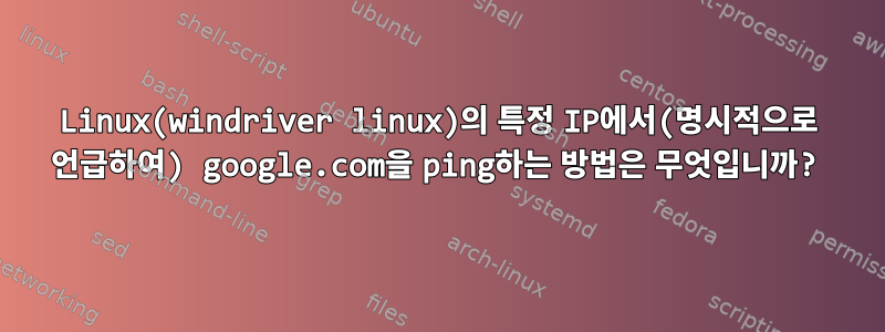 Linux(windriver linux)의 특정 IP에서(명시적으로 언급하여) google.com을 ping하는 방법은 무엇입니까?