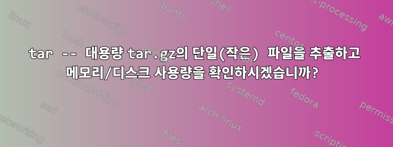 tar -- 대용량 tar.gz의 단일(작은) 파일을 추출하고 메모리/디스크 사용량을 확인하시겠습니까?