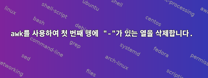 awk를 사용하여 첫 번째 행에 "-"가 있는 열을 삭제합니다.