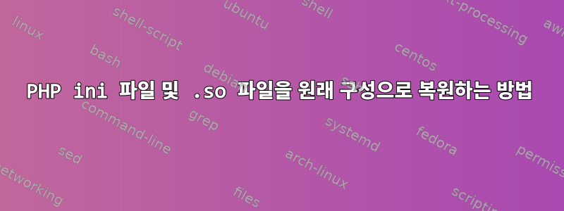 PHP ini 파일 및 .so 파일을 원래 구성으로 복원하는 방법