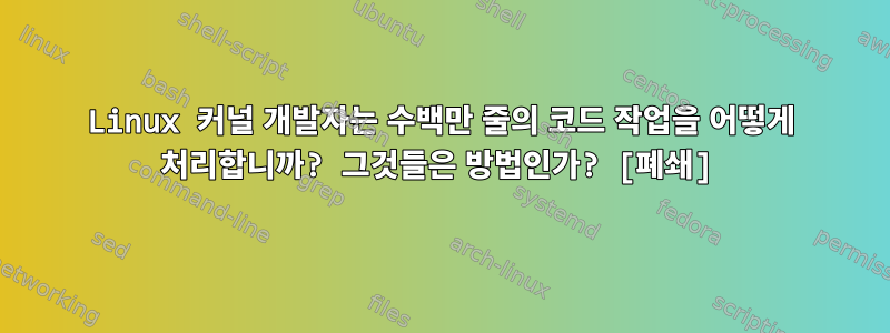 Linux 커널 개발자는 수백만 줄의 코드 작업을 어떻게 처리합니까? 그것들은 방법인가? [폐쇄]