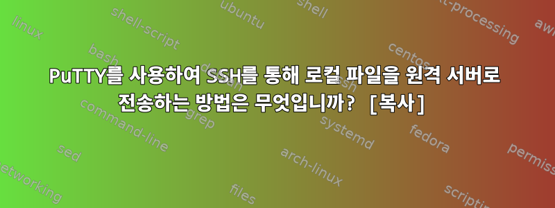 PuTTY를 사용하여 SSH를 통해 로컬 파일을 원격 서버로 전송하는 방법은 무엇입니까? [복사]