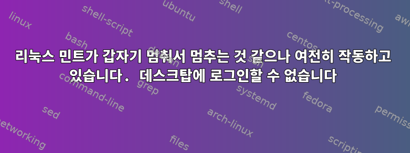 리눅스 민트가 갑자기 멈춰서 멈추는 것 같으나 여전히 작동하고 있습니다. 데스크탑에 로그인할 수 없습니다