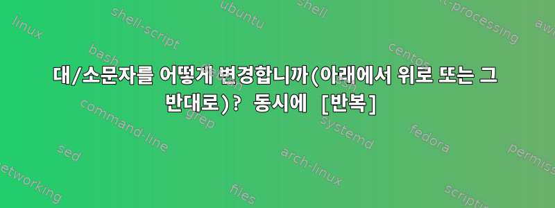 대/소문자를 어떻게 변경합니까(아래에서 위로 또는 그 반대로)? 동시에 [반복]