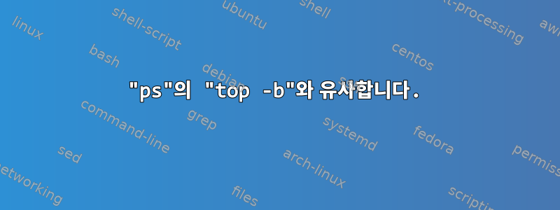 "ps"의 "top -b"와 유사합니다.