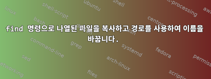 find 명령으로 나열된 파일을 복사하고 경로를 사용하여 이름을 바꿉니다.