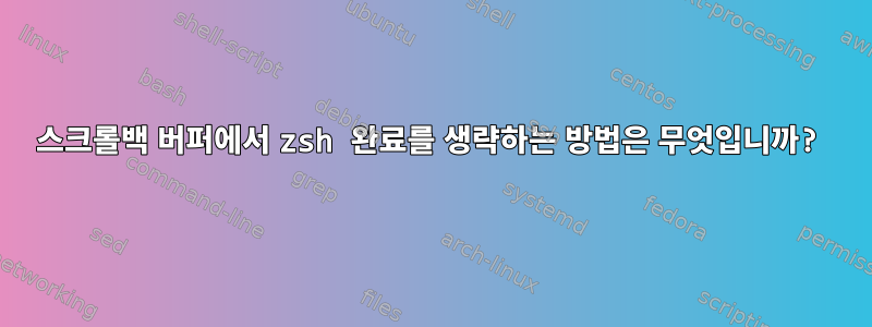 스크롤백 버퍼에서 zsh 완료를 생략하는 방법은 무엇입니까?