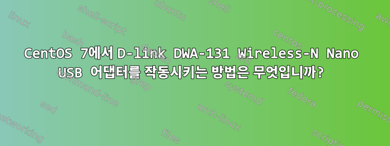 CentOS 7에서 D-link DWA-131 Wireless-N Nano USB 어댑터를 작동시키는 방법은 무엇입니까?