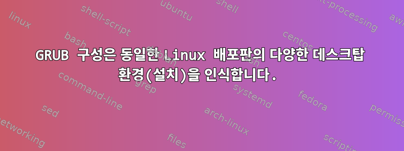 GRUB 구성은 동일한 Linux 배포판의 다양한 데스크탑 환경(설치)을 인식합니다.