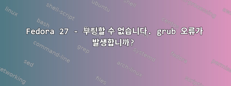 Fedora 27 - 부팅할 수 없습니다. grub 오류가 발생합니까?