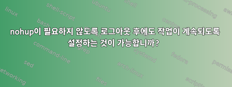 nohup이 필요하지 않도록 로그아웃 후에도 작업이 계속되도록 설정하는 것이 가능합니까?