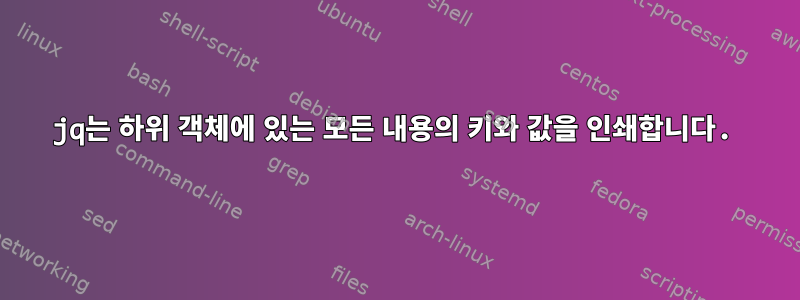 jq는 하위 객체에 있는 모든 내용의 키와 값을 인쇄합니다.