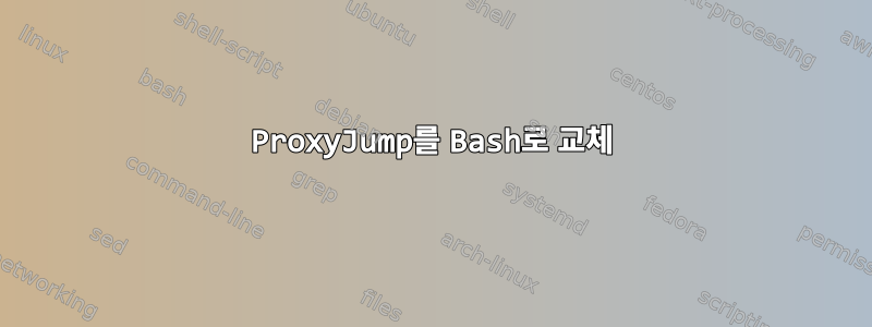 ProxyJump를 Bash로 교체