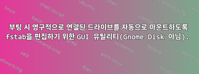 부팅 시 영구적으로 연결된 드라이브를 자동으로 마운트하도록 fstab을 편집하기 위한 GUI 유틸리티(Gnome Disk 아님).