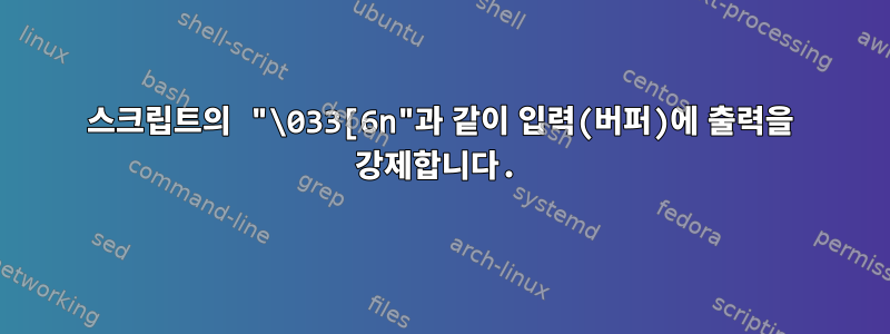 스크립트의 "\033[6n"과 같이 입력(버퍼)에 출력을 강제합니다.