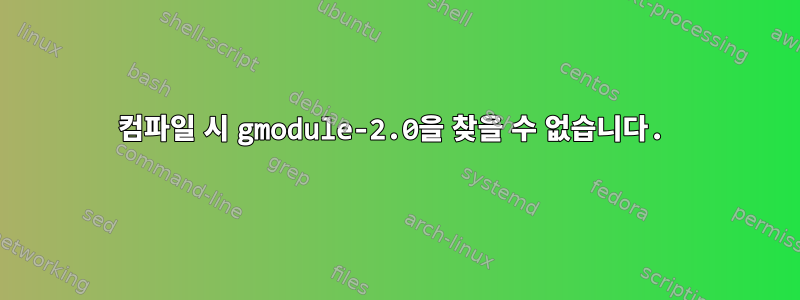 컴파일 시 gmodule-2.0을 찾을 수 없습니다.