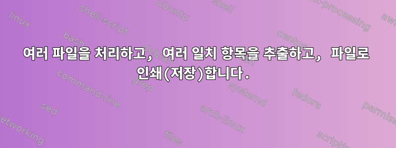 여러 파일을 처리하고, 여러 일치 항목을 추출하고, 파일로 인쇄(저장)합니다.