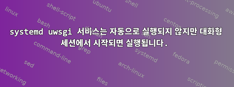 systemd uwsgi 서비스는 자동으로 실행되지 않지만 대화형 세션에서 시작되면 실행됩니다.