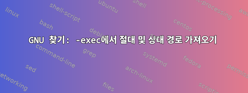 GNU 찾기: -exec에서 절대 및 상대 경로 가져오기