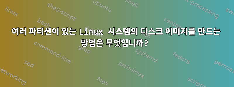 여러 파티션이 있는 Linux 시스템의 디스크 이미지를 만드는 방법은 무엇입니까?