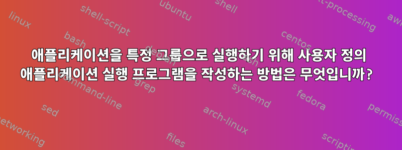 애플리케이션을 특정 그룹으로 실행하기 위해 사용자 정의 애플리케이션 실행 프로그램을 작성하는 방법은 무엇입니까?