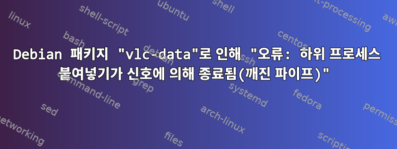 Debian 패키지 "vlc-data"로 인해 "오류: 하위 프로세스 붙여넣기가 신호에 의해 종료됨(깨진 파이프)"