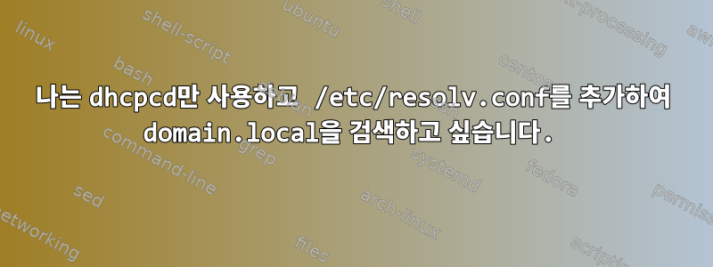 나는 dhcpcd만 사용하고 /etc/resolv.conf를 추가하여 domain.local을 검색하고 싶습니다.