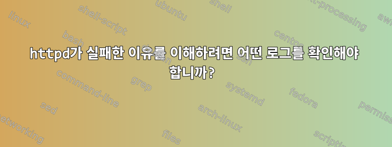 httpd가 실패한 이유를 이해하려면 어떤 로그를 확인해야 합니까?