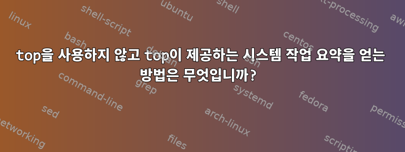 top을 사용하지 않고 top이 제공하는 시스템 작업 요약을 얻는 방법은 무엇입니까?