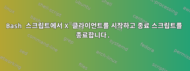 Bash 스크립트에서 X 클라이언트를 시작하고 종료 스크립트를 종료합니다.