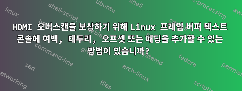 HDMI 오버스캔을 보상하기 위해 Linux 프레임 버퍼 텍스트 콘솔에 여백, 테두리, 오프셋 또는 패딩을 추가할 수 있는 방법이 있습니까?