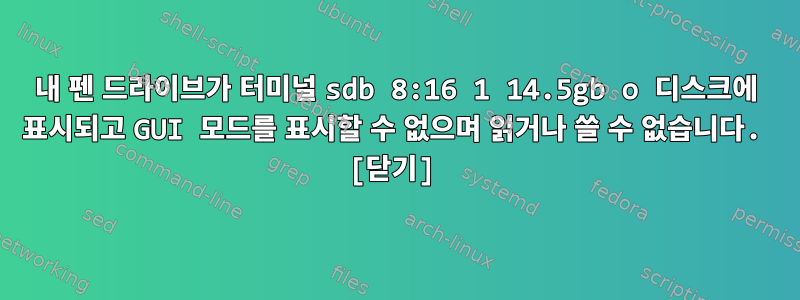 내 펜 드라이브가 터미널 sdb 8:16 1 14.5gb o 디스크에 표시되고 GUI 모드를 표시할 수 없으며 읽거나 쓸 수 없습니다. [닫기]