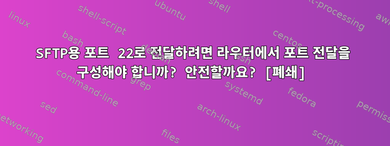 SFTP용 포트 22로 전달하려면 라우터에서 포트 전달을 구성해야 합니까? 안전할까요? [폐쇄]