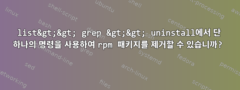 list&gt;&gt; grep &gt;&gt; uninstall에서 단 하나의 명령을 사용하여 rpm 패키지를 제거할 수 있습니까?