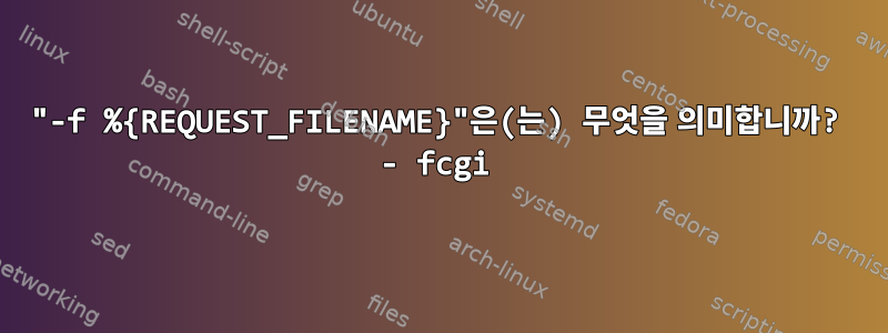 "-f %{REQUEST_FILENAME}"은(는) 무엇을 의미합니까? - fcgi