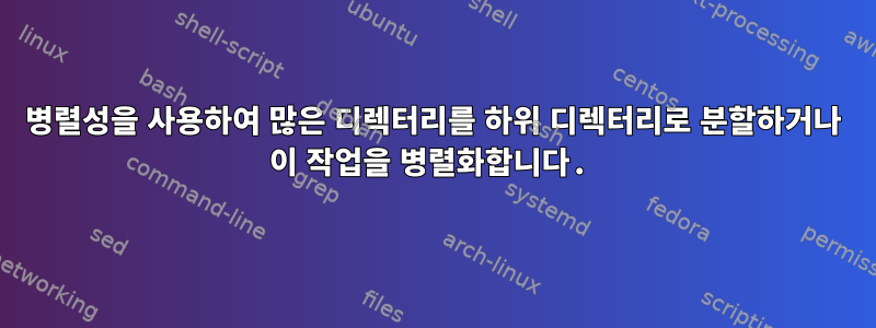 병렬성을 사용하여 많은 디렉터리를 하위 디렉터리로 분할하거나 이 작업을 병렬화합니다.