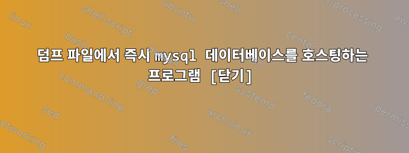 덤프 파일에서 즉시 mysql 데이터베이스를 호스팅하는 프로그램 [닫기]