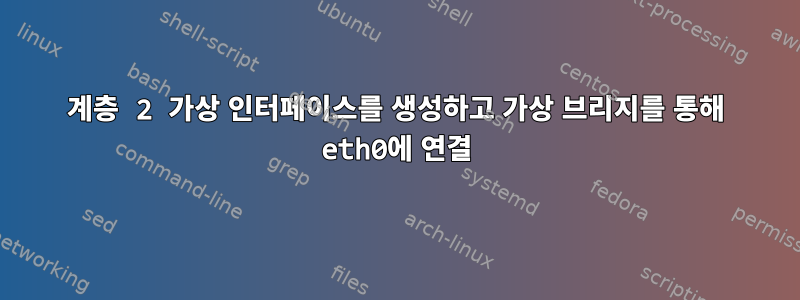 계층 2 가상 인터페이스를 생성하고 가상 브리지를 통해 eth0에 연결