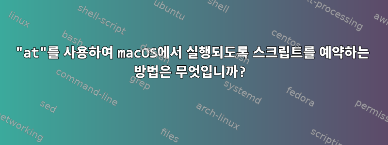 "at"를 사용하여 macOS에서 실행되도록 스크립트를 예약하는 방법은 무엇입니까?