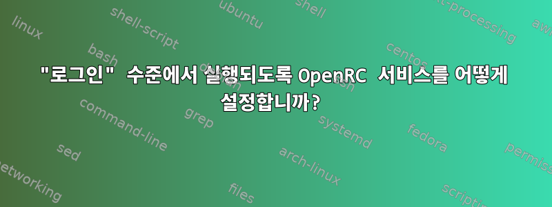 "로그인" 수준에서 실행되도록 OpenRC 서비스를 어떻게 설정합니까?