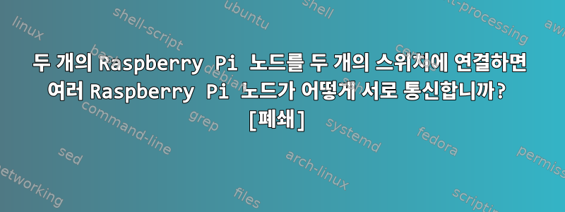 두 개의 Raspberry Pi 노드를 두 개의 스위치에 연결하면 여러 Raspberry Pi 노드가 어떻게 서로 통신합니까? [폐쇄]