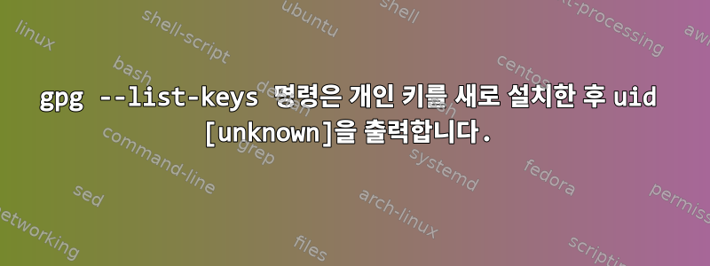 gpg --list-keys 명령은 개인 키를 새로 설치한 후 uid [unknown]을 출력합니다.