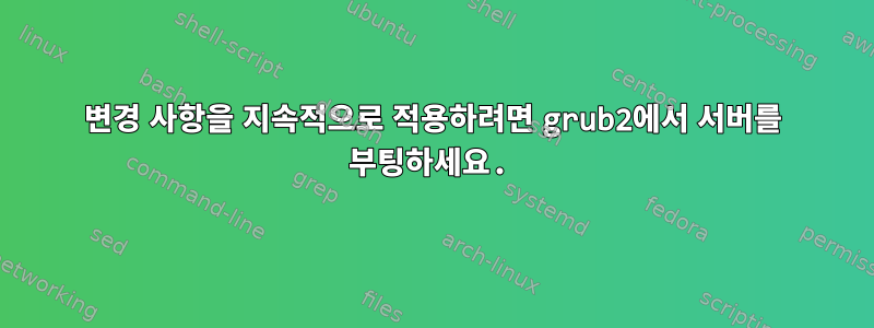 변경 사항을 지속적으로 적용하려면 grub2에서 서버를 부팅하세요.