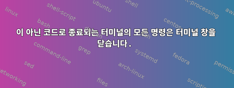 0이 아닌 코드로 종료되는 터미널의 모든 명령은 터미널 창을 닫습니다.