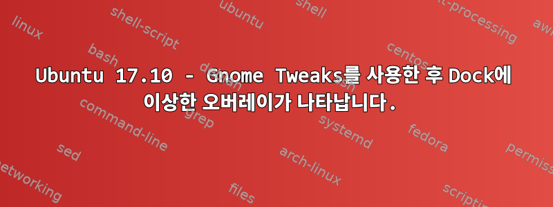 Ubuntu 17.10 - Gnome Tweaks를 사용한 후 Dock에 이상한 오버레이가 나타납니다.