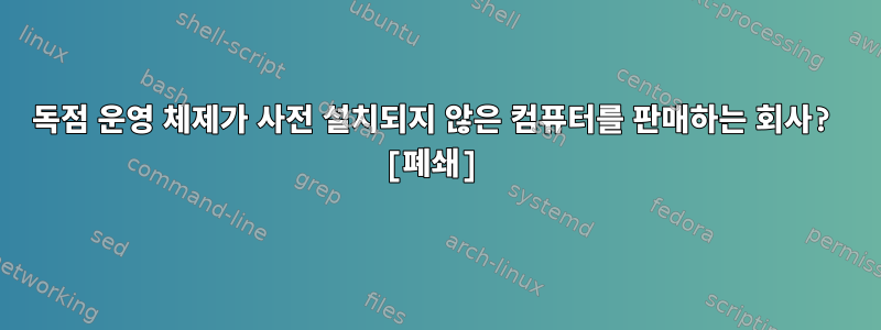 독점 운영 체제가 사전 설치되지 않은 컴퓨터를 판매하는 회사? [폐쇄]