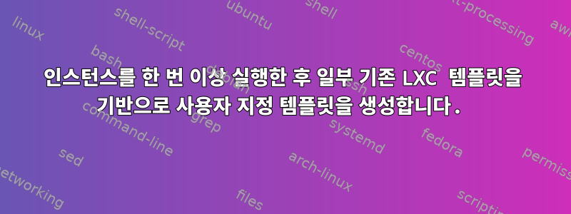 인스턴스를 한 번 이상 실행한 후 일부 기존 LXC 템플릿을 기반으로 사용자 지정 템플릿을 생성합니다.