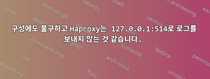 구성에도 불구하고 Haproxy는 127.0.0.1:514로 로그를 보내지 않는 것 같습니다.