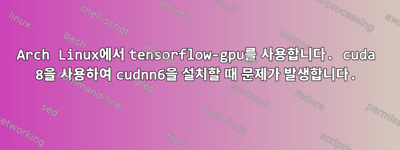 Arch Linux에서 tensorflow-gpu를 사용합니다. cuda 8을 사용하여 cudnn6을 설치할 때 문제가 발생합니다.